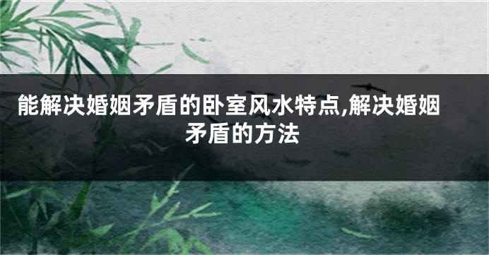 能解决婚姻矛盾的卧室风水特点,解决婚姻矛盾的方法