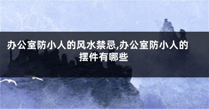 办公室防小人的风水禁忌,办公室防小人的摆件有哪些