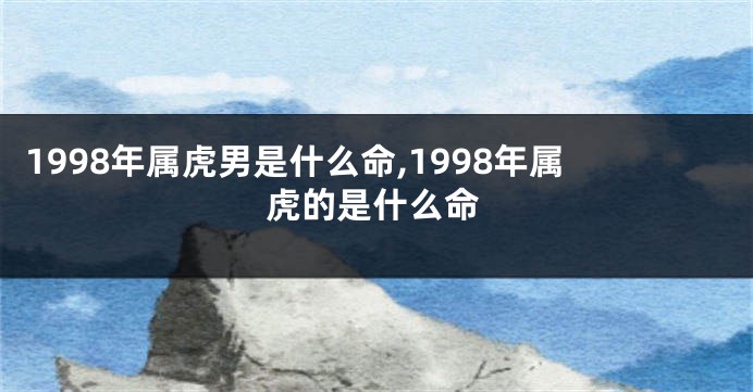 1998年属虎男是什么命,1998年属虎的是什么命