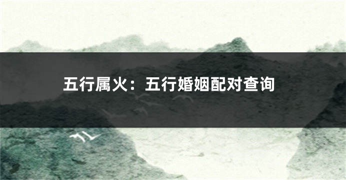 五行属火：五行婚姻配对查询