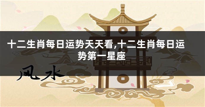 十二生肖每日运势天天看,十二生肖每日运势第一星座