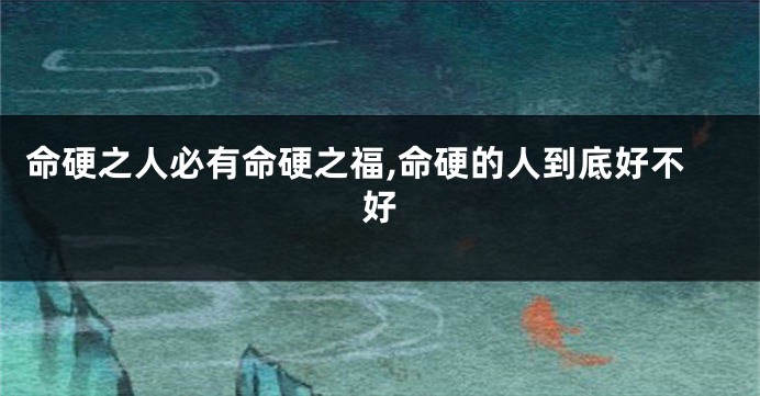 命硬之人必有命硬之福,命硬的人到底好不好
