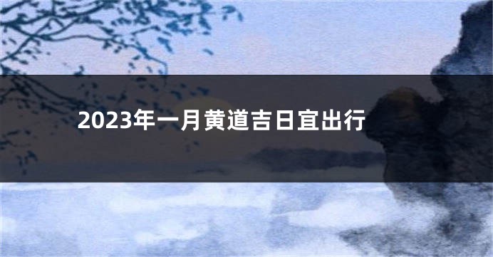2023年一月黄道吉日宜出行