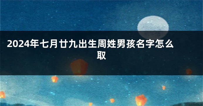 2024年七月廿九出生周姓男孩名字怎么取