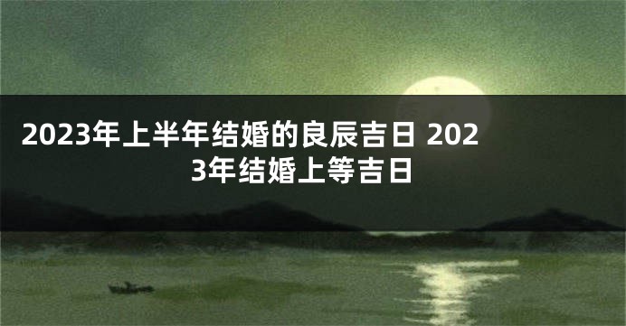 2023年上半年结婚的良辰吉日 2023年结婚上等吉日