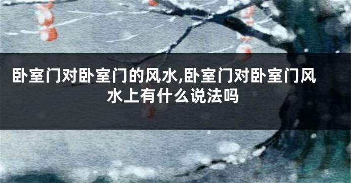 卧室门对卧室门的风水,卧室门对卧室门风水上有什么说法吗
