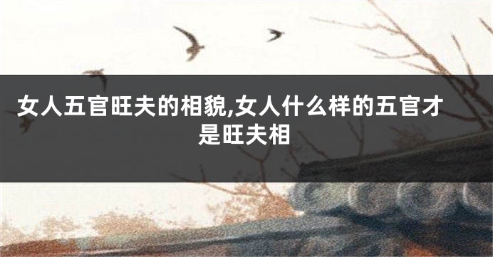 女人五官旺夫的相貌,女人什么样的五官才是旺夫相
