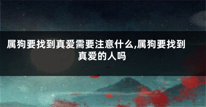 属狗要找到真爱需要注意什么,属狗要找到真爱的人吗