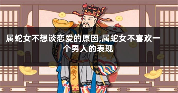 属蛇女不想谈恋爱的原因,属蛇女不喜欢一个男人的表现