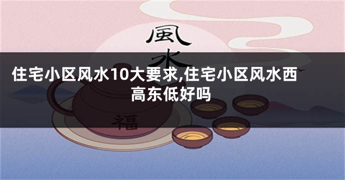 住宅小区风水10大要求,住宅小区风水西高东低好吗