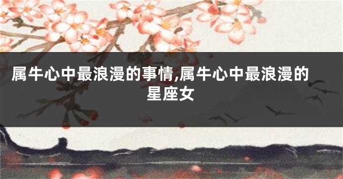 属牛心中最浪漫的事情,属牛心中最浪漫的星座女