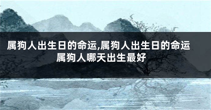 属狗人出生日的命运,属狗人出生日的命运 属狗人哪天出生最好