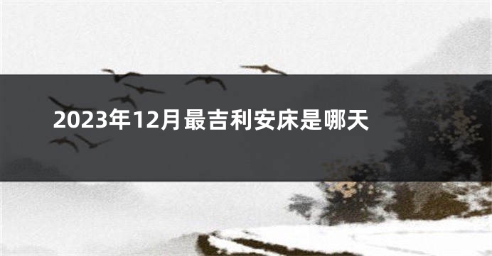 2023年12月最吉利安床是哪天