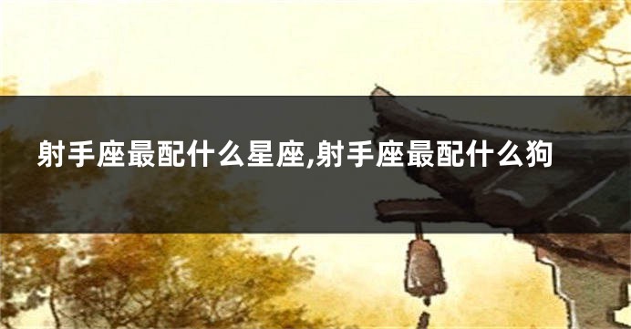射手座最配什么星座,射手座最配什么狗