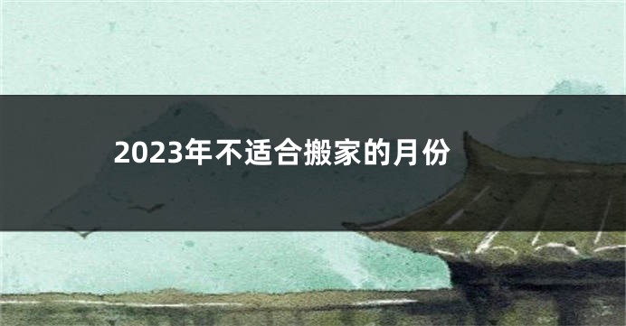 2023年不适合搬家的月份