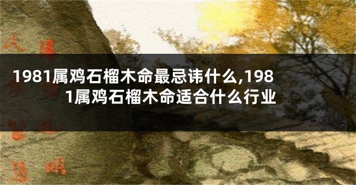 1981属鸡石榴木命最忌讳什么,1981属鸡石榴木命适合什么行业