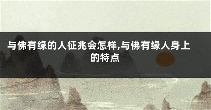 与佛有缘的人征兆会怎样,与佛有缘人身上的特点