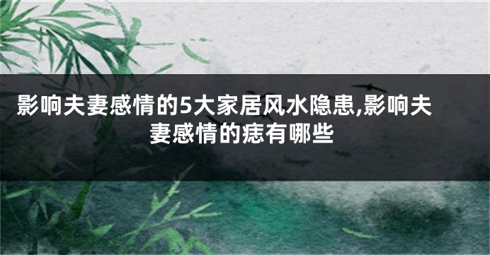 影响夫妻感情的5大家居风水隐患,影响夫妻感情的痣有哪些