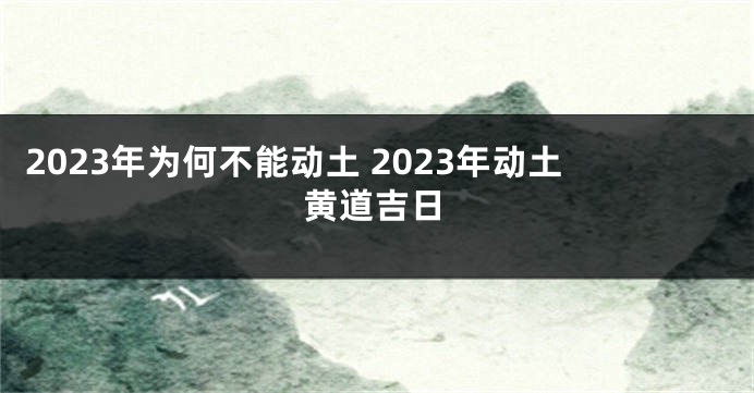 2023年为何不能动土 2023年动土黄道吉日