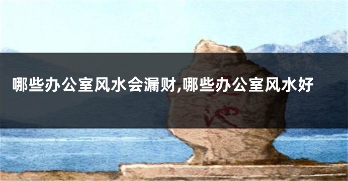 哪些办公室风水会漏财,哪些办公室风水好