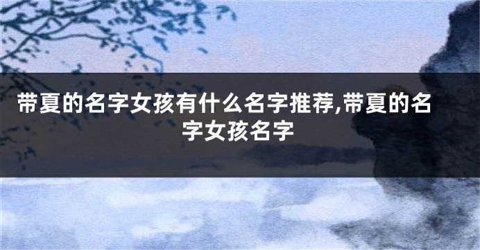 带夏的名字女孩有什么名字推荐,带夏的名字女孩名字