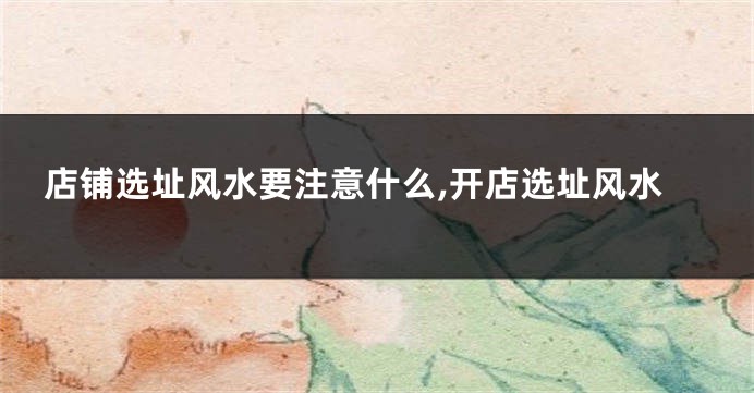 店铺选址风水要注意什么,开店选址风水