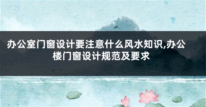 办公室门窗设计要注意什么风水知识,办公楼门窗设计规范及要求