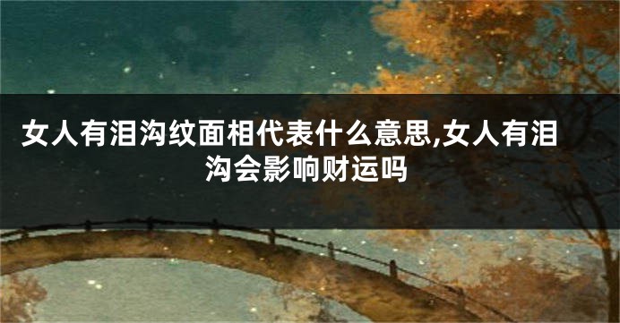 女人有泪沟纹面相代表什么意思,女人有泪沟会影响财运吗