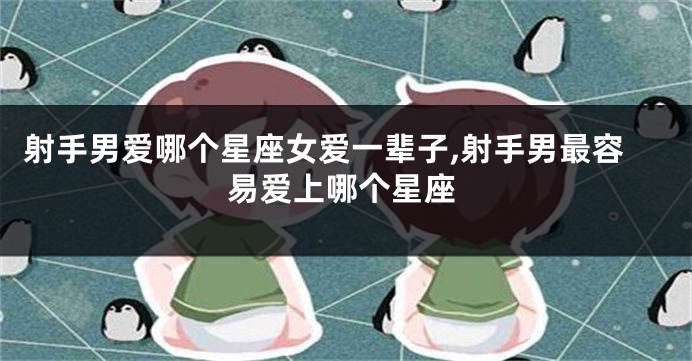 射手男爱哪个星座女爱一辈子,射手男最容易爱上哪个星座