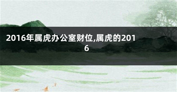 2016年属虎办公室财位,属虎的2016
