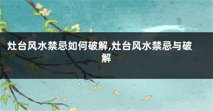 灶台风水禁忌如何破解,灶台风水禁忌与破解