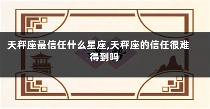 天秤座最信任什么星座,天秤座的信任很难得到吗