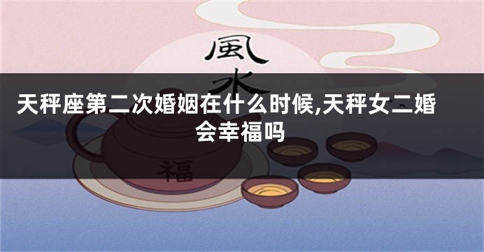 天秤座第二次婚姻在什么时候,天秤女二婚会幸福吗