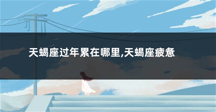 天蝎座过年累在哪里,天蝎座疲惫