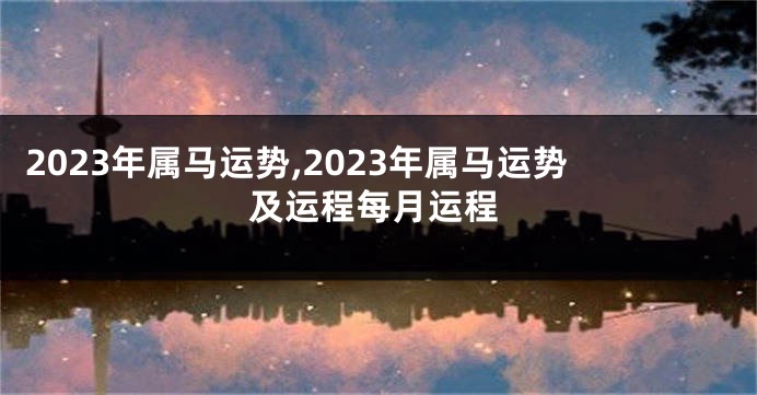 2023年属马运势,2023年属马运势及运程每月运程