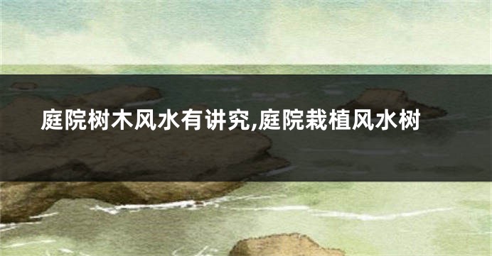 庭院树木风水有讲究,庭院栽植风水树