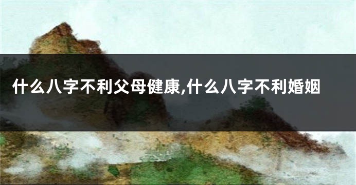 什么八字不利父母健康,什么八字不利婚姻