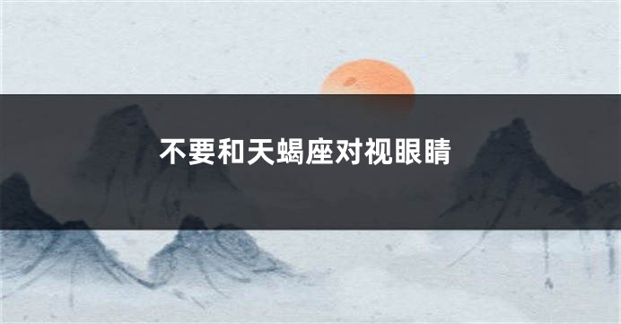 不要和天蝎座对视眼睛
