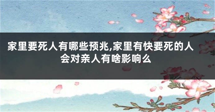 家里要死人有哪些预兆,家里有快要死的人会对亲人有啥影响么