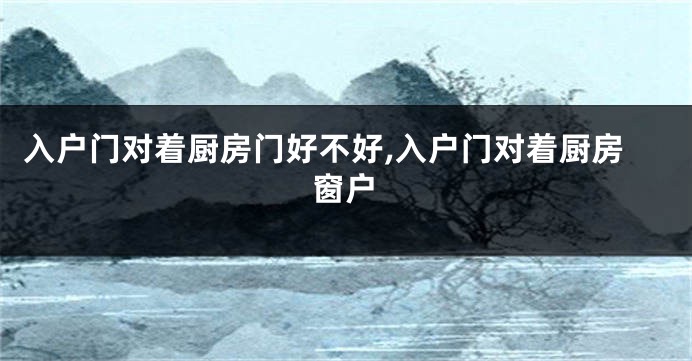 入户门对着厨房门好不好,入户门对着厨房窗户