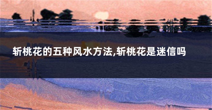 斩桃花的五种风水方法,斩桃花是迷信吗