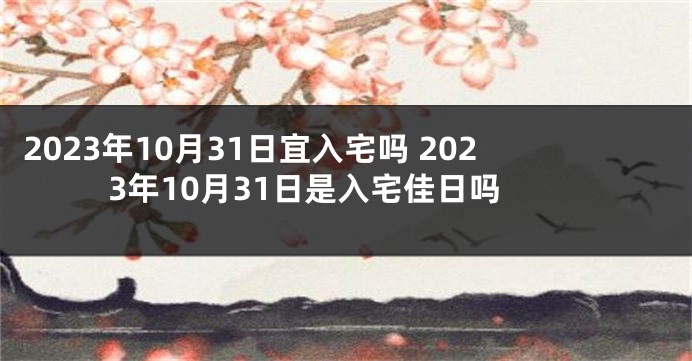 2023年10月31日宜入宅吗 2023年10月31日是入宅佳日吗