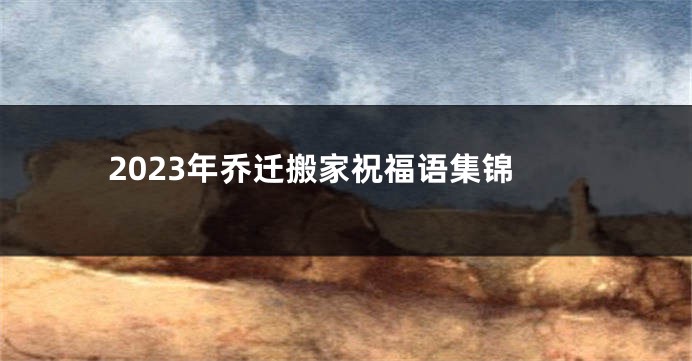 2023年乔迁搬家祝福语集锦