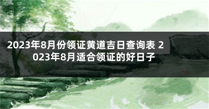 2023年8月份领证黄道吉日查询表 2023年8月适合领证的好日子