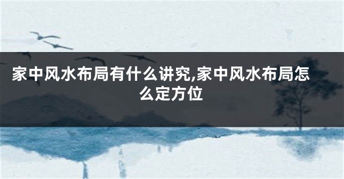 家中风水布局有什么讲究,家中风水布局怎么定方位