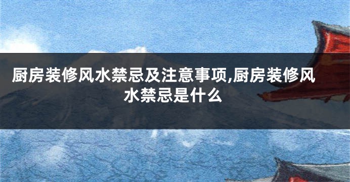 厨房装修风水禁忌及注意事项,厨房装修风水禁忌是什么