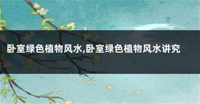 卧室绿色植物风水,卧室绿色植物风水讲究