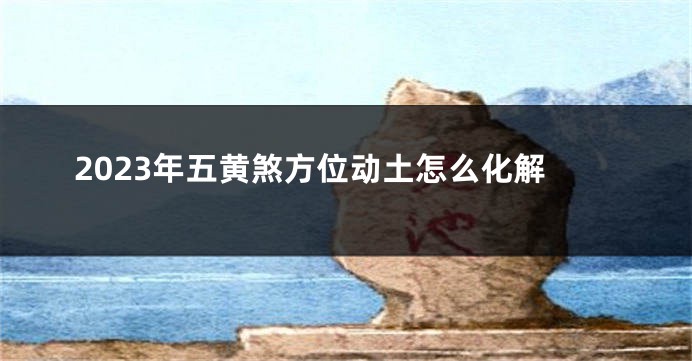 2023年五黄煞方位动土怎么化解
