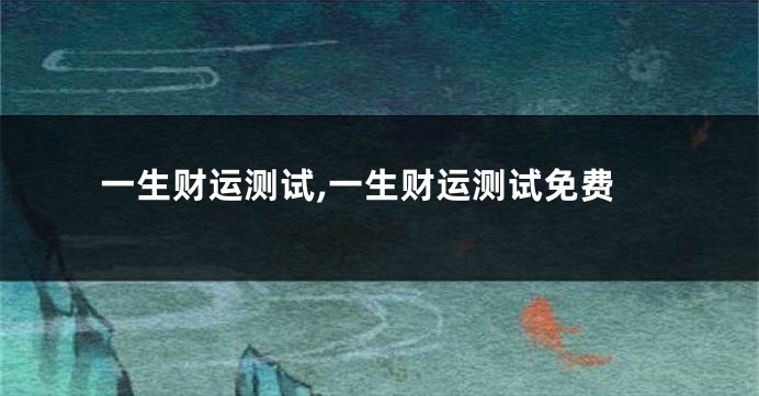 一生财运测试,一生财运测试免费
