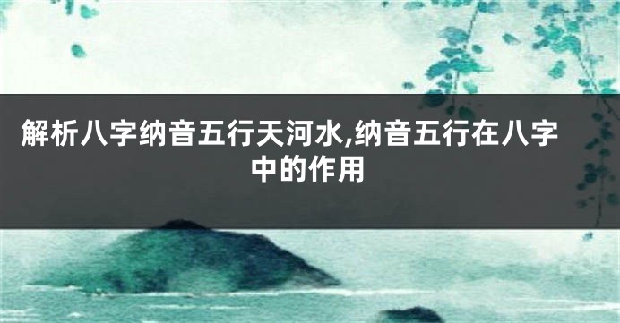 解析八字纳音五行天河水,纳音五行在八字中的作用